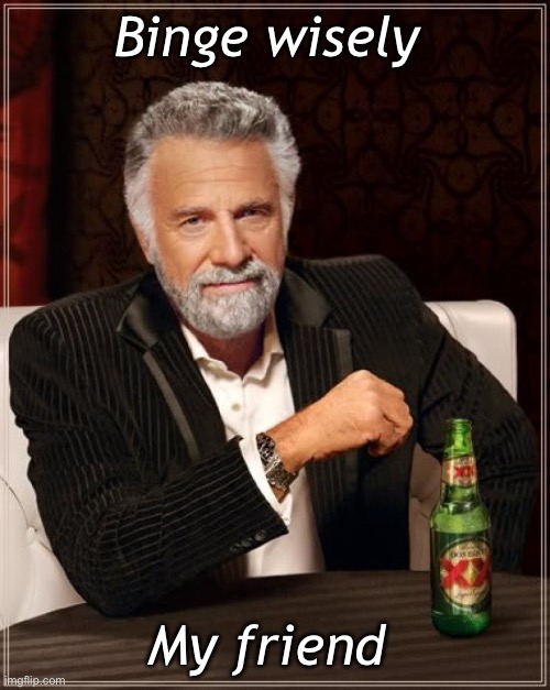 The Most Interesting Man In The World Meme | Binge wisely; My friend | image tagged in memes,the most interesting man in the world | made w/ Imgflip meme maker