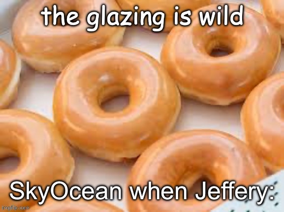 the glazing is wild | SkyOcean when Jeffery: | image tagged in the glazing is wild | made w/ Imgflip meme maker