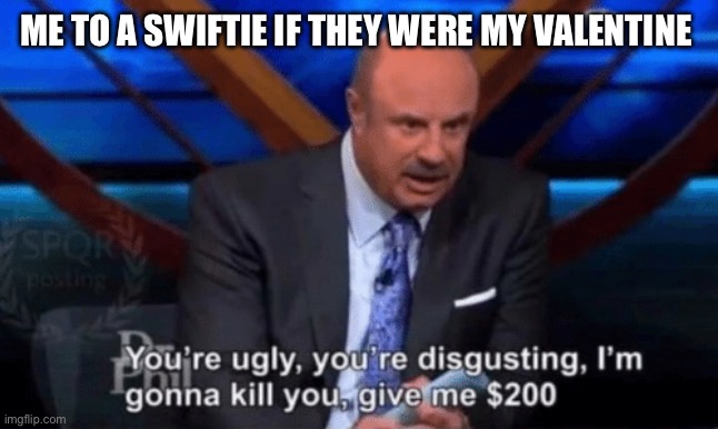 I will never date a swiftie ever | ME TO A SWIFTIE IF THEY WERE MY VALENTINE | image tagged in you re ugly you re disgusting dr phil | made w/ Imgflip meme maker