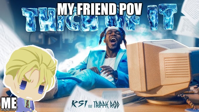 i dont like ksi | MY FRIEND POV; ME | image tagged in ksi song,thick of it,ksi | made w/ Imgflip meme maker