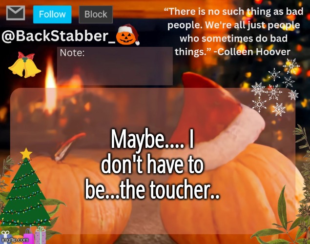 huh | Maybe.... I don't have to be...the toucher.. | image tagged in backstabber_'s christmas temp | made w/ Imgflip meme maker