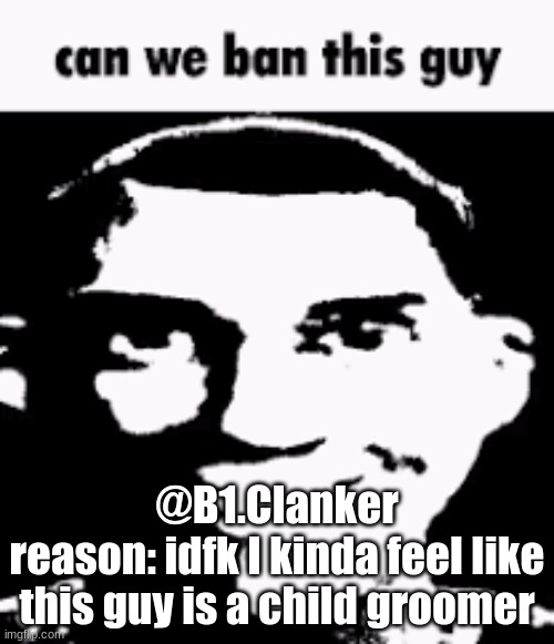 Can we ban this guy | @B1.Clanker
reason: idfk I kinda feel like this guy is a child groomer | image tagged in can we ban this guy | made w/ Imgflip meme maker