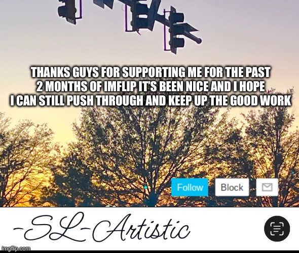 Tysm guys and your support | THANKS GUYS FOR SUPPORTING ME FOR THE PAST 2 MONTHS OF IMFLIP IT’S BEEN NICE AND I HOPE I CAN STILL PUSH THROUGH AND KEEP UP THE GOOD WORK | made w/ Imgflip meme maker