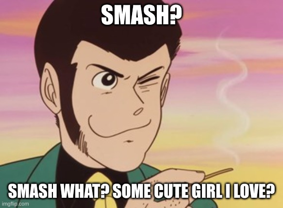 Lupin III | SMASH? SMASH WHAT? SOME CUTE GIRL I LOVE? | image tagged in lupin iii | made w/ Imgflip meme maker