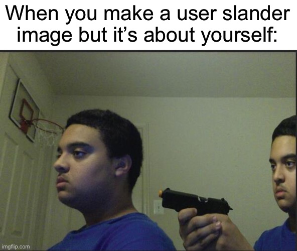 I think I’ve done this once | When you make a user slander image but it’s about yourself: | made w/ Imgflip meme maker