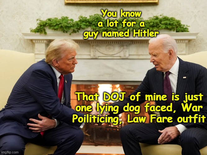 Joe, has finally seen the light | You know a lot for a guy named Hitler That DOJ of mine is just one lying dog faced, War Poiliticing, Law Fare outfit | image tagged in biden trump law fare war politics meme | made w/ Imgflip meme maker