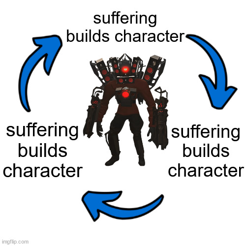 suffering builds character; suffering builds character; suffering builds character | image tagged in skibidi toilet | made w/ Imgflip meme maker