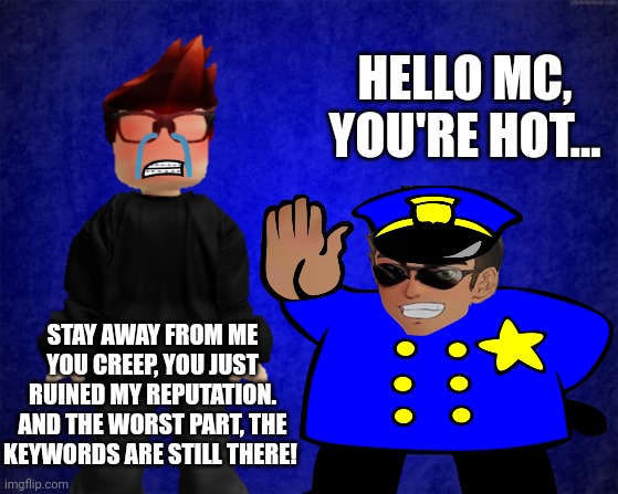 The Deikmann UTTP have raided MC's posts with comments... | HELLO MC, YOU'RE HOT... STAY AWAY FROM ME YOU CREEP, YOU JUST RUINED MY REPUTATION. AND THE WORST PART, THE KEYWORDS ARE STILL THERE! | image tagged in mc,deikmann uttp,memes,pdf file | made w/ Imgflip meme maker