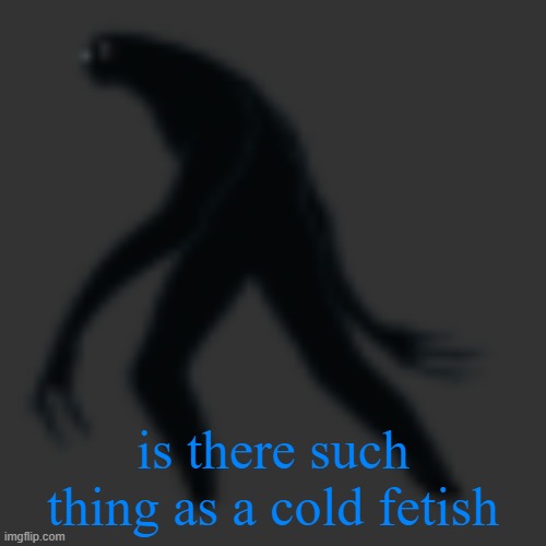 just asking | is there such thing as a cold fetish | image tagged in big scary ass monster | made w/ Imgflip meme maker