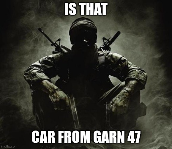 Is that [X]? | Black Ops | IS THAT CAR FROM GARN 47 | image tagged in is that x black ops | made w/ Imgflip meme maker