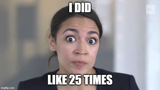 Crazy Alexandria Ocasio-Cortez | I DID LIKE 25 TIMES | image tagged in crazy alexandria ocasio-cortez | made w/ Imgflip meme maker