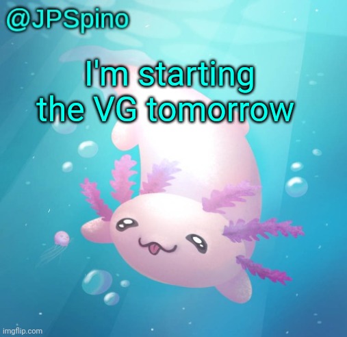 JPSpino's axolotl temp updated | I'm starting the VG tomorrow | image tagged in jpspino's axolotl temp updated | made w/ Imgflip meme maker