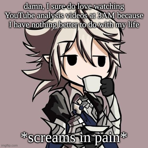anyway hyd chat? | damn, I sure do love watching YouTube analysis videos at 3AM because I have nothing better to do with my life; *screams in pain* | image tagged in male corrin sipping tea | made w/ Imgflip meme maker