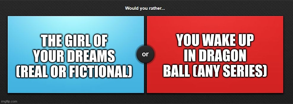 imagine waking up to hear "Hey, it's me! Goku!" | YOU WAKE UP IN DRAGON BALL (ANY SERIES); THE GIRL OF YOUR DREAMS (REAL OR FICTIONAL) | image tagged in would you rather,dragon ball z,dragon ball,dragon ball super,dragon ball gt | made w/ Imgflip meme maker