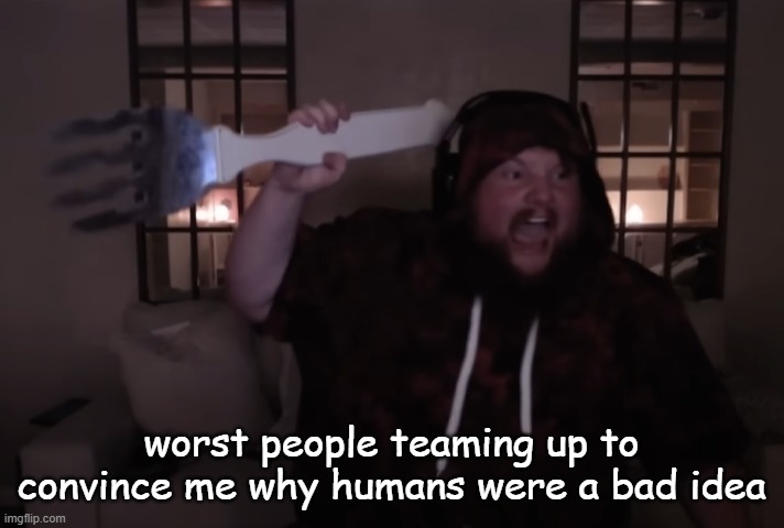 fork warrior | worst people teaming up to convince me why humans were a bad idea | image tagged in fork warrior | made w/ Imgflip meme maker