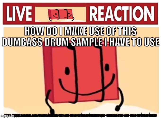 Live boky reaction | HOW DO I MAKE USE OF THIS DUMBASS DRUM SAMPLE I HAVE TO USE; https://www.bandlab.com/track/a49fa1bb-f1b1-ef11-88cd-6045bd345b20?revId=9f9fa1bb-f1b1-ef11-88cd-6045bd345b20 | image tagged in live boky reaction | made w/ Imgflip meme maker