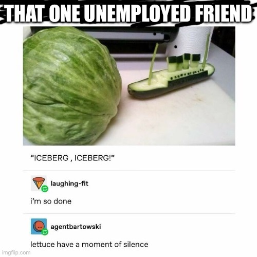 Nothing better to do | THAT ONE UNEMPLOYED FRIEND | image tagged in fun | made w/ Imgflip meme maker