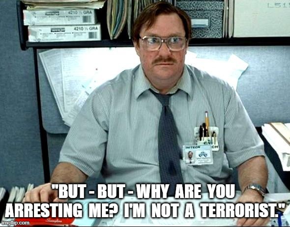 It Doesn't Matter | "BUT - BUT - WHY  ARE  YOU  ARRESTING  ME?  I'M  NOT  A  TERRORIST." | image tagged in memes,i was told there would be | made w/ Imgflip meme maker
