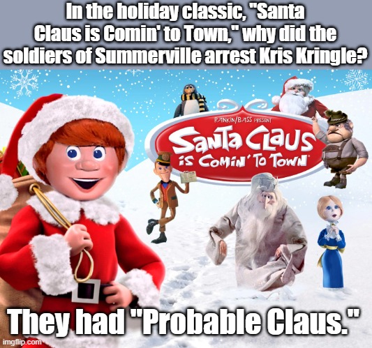 Have a Punny Christmas. | In the holiday classic, "Santa Claus is Comin' to Town," why did the soldiers of Summerville arrest Kris Kringle? They had "Probable Claus." | image tagged in santa claus,christmas,christmas meme | made w/ Imgflip meme maker