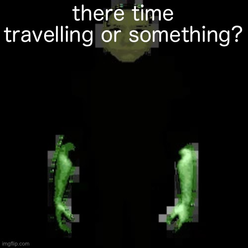 Garn47 (V2) | there time travelling or something? | image tagged in garn47 v2 | made w/ Imgflip meme maker