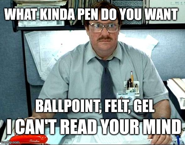 I can't read your mind | WHAT KINDA PEN DO YOU WANT; BALLPOINT, FELT, GEL; I CAN'T READ YOUR MIND | image tagged in memes,i was told there would be | made w/ Imgflip meme maker