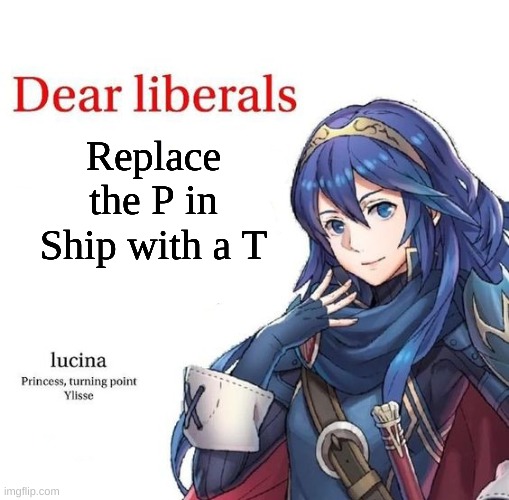 Lucina dear liberals | Replace the P in Ship with a T | image tagged in lucina dear liberals | made w/ Imgflip meme maker