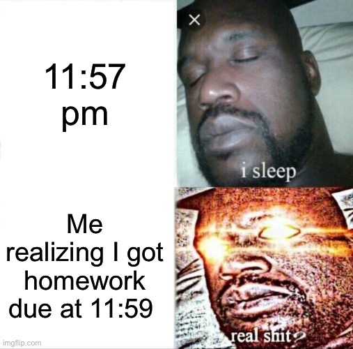 Sleeping Shaq | 11:57 pm; Me realizing I got homework due at 11:59 | image tagged in memes,sleeping shaq | made w/ Imgflip meme maker