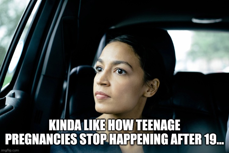 Alexandria Ocasio-Cortez | KINDA LIKE HOW TEENAGE PREGNANCIES STOP HAPPENING AFTER 19... | image tagged in alexandria ocasio-cortez | made w/ Imgflip meme maker
