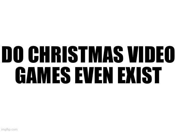 I feel like there’s money to be made here. | DO CHRISTMAS VIDEO
GAMES EVEN EXIST | made w/ Imgflip meme maker