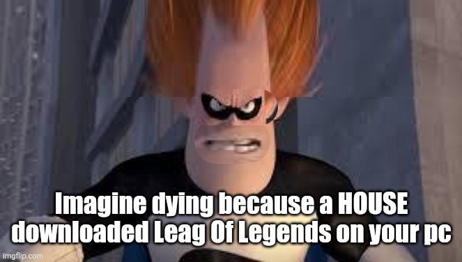 Especially one from a FUCKING DREAM | Imagine dying because a HOUSE downloaded Leag Of Legends on your pc | image tagged in down syndrome | made w/ Imgflip meme maker