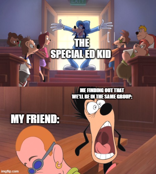 If you've seen this movie, then tell me the most epic character from it. First person to tell me who it is will get a follow. | THE SPECIAL ED KID; ME FINDING OUT THAT WE'LL BE IN THE SAME GROUP:; MY FRIEND: | image tagged in extremely goofy movie,not funny,gif,teehee,memes | made w/ Imgflip meme maker