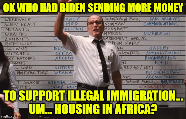 Cabin the the woods | OK WHO HAD BIDEN SENDING MORE MONEY TO SUPPORT ILLEGAL IMMIGRATION... UM... HOUSING IN AFRICA? | image tagged in cabin the the woods | made w/ Imgflip meme maker