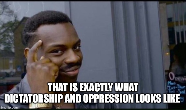 Thinking Black Man | THAT IS EXACTLY WHAT DICTATORSHIP AND OPPRESSION LOOKS LIKE | image tagged in thinking black man | made w/ Imgflip meme maker