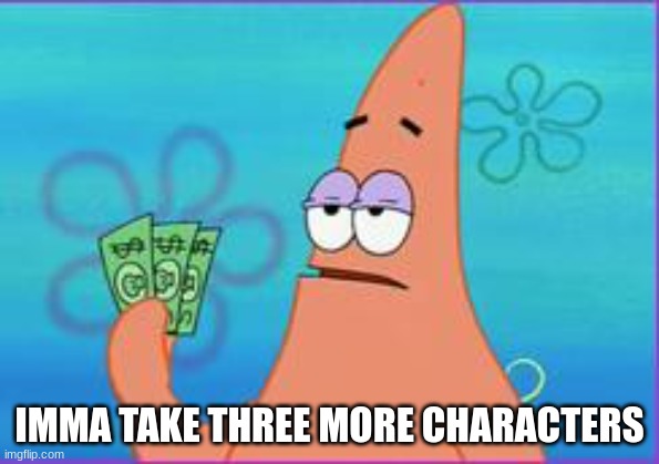 Patrick star three dollars | IMMA TAKE THREE MORE CHARACTERS | image tagged in patrick star three dollars | made w/ Imgflip meme maker
