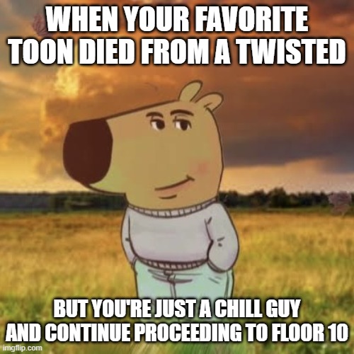 Chill guy | WHEN YOUR FAVORITE TOON DIED FROM A TWISTED; BUT YOU'RE JUST A CHILL GUY AND CONTINUE PROCEEDING TO FLOOR 10 | image tagged in chill guy,dandy's world | made w/ Imgflip meme maker