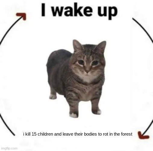 i wake up cat | i kill 15 children and leave their bodies to rot in the forest | image tagged in i wake up cat | made w/ Imgflip meme maker