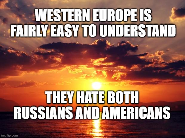 Sunset | WESTERN EUROPE IS FAIRLY EASY TO UNDERSTAND; THEY HATE BOTH RUSSIANS AND AMERICANS | image tagged in sunset | made w/ Imgflip meme maker