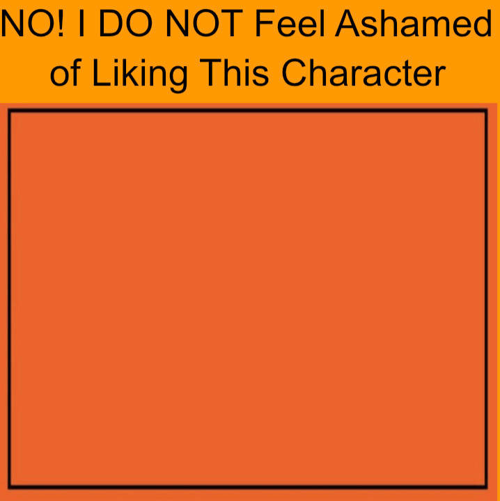 no i do not feel ashamed of liking this character Blank Meme Template