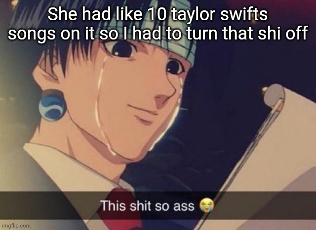 This s**t so ass | She had like 10 taylor swifts songs on it so I had to turn that shi off | image tagged in this s t so ass | made w/ Imgflip meme maker