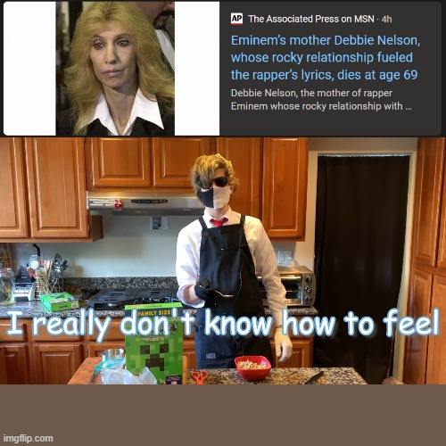 wasn't she the cruel mom that was so mean and abusive to her own son? i... don't know how to feel about her death | image tagged in i really don t know how to feel,eminem | made w/ Imgflip meme maker