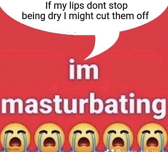 im masturbating | If my lips dont stop being dry I might cut them off | image tagged in im masturbating | made w/ Imgflip meme maker