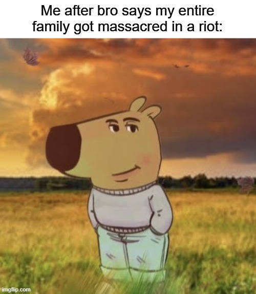 Chill guy | Me after bro says my entire family got massacred in a riot: | image tagged in chill guy | made w/ Imgflip meme maker