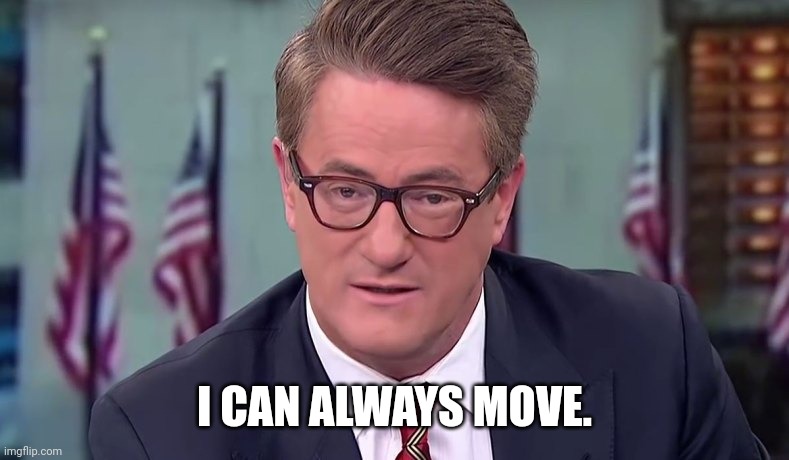 Morning Joe | I CAN ALWAYS MOVE. | image tagged in morning joe | made w/ Imgflip meme maker