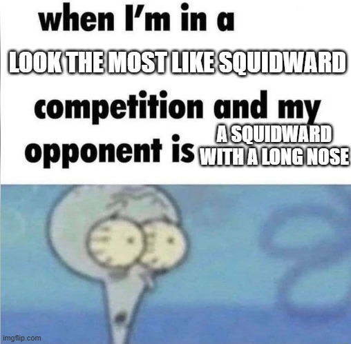 whe i'm in a competition and my opponent is | LOOK THE MOST LIKE SQUIDWARD; A SQUIDWARD WITH A LONG NOSE | image tagged in whe i'm in a competition and my opponent is | made w/ Imgflip meme maker