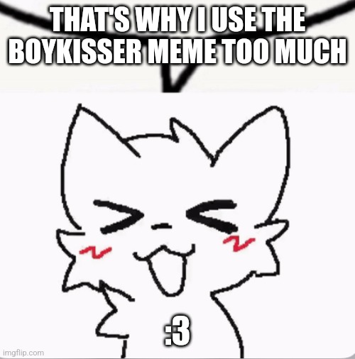 Boykisser speech bubble | THAT'S WHY I USE THE BOYKISSER MEME TOO MUCH :3 | image tagged in boykisser speech bubble | made w/ Imgflip meme maker