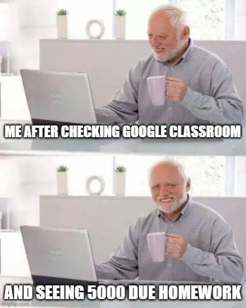 Hide the Pain Harold | ME AFTER CHECKING GOOGLE CLASSROOM; AND SEEING 5000 DUE HOMEWORK | image tagged in memes,hide the pain harold | made w/ Imgflip meme maker