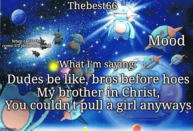Marshtomp template thebest66 | Dudes be like, bros before hoes
My brother in Christ, You couldn't pull a girl anyways | image tagged in marshtomp template thebest66 | made w/ Imgflip meme maker