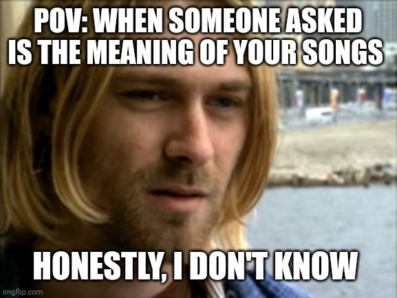 Kurt Cobain meme | POV: WHEN SOMEONE ASKED IS THE MEANING OF YOUR SONGS; HONESTLY, I DON'T KNOW | image tagged in nirvana,grunge,music,rock music,funny memes | made w/ Imgflip meme maker