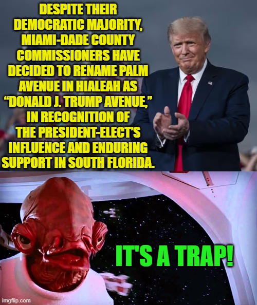 Thus the spine of WOKEism is snapped. | DESPITE THEIR DEMOCRATIC MAJORITY, MIAMI-DADE COUNTY COMMISSIONERS HAVE DECIDED TO RENAME PALM AVENUE IN HIALEAH AS “DONALD J. TRUMP AVENUE,” IN RECOGNITION OF THE PRESIDENT-ELECT’S INFLUENCE AND ENDURING SUPPORT IN SOUTH FLORIDA. IT'S A TRAP! | image tagged in yep | made w/ Imgflip meme maker