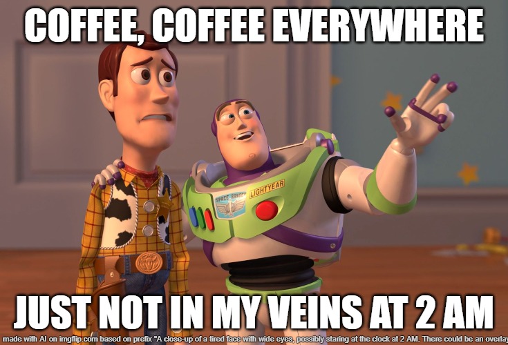 Coffe | COFFEE, COFFEE EVERYWHERE; JUST NOT IN MY VEINS AT 2 AM | image tagged in memes,x x everywhere | made w/ Imgflip meme maker